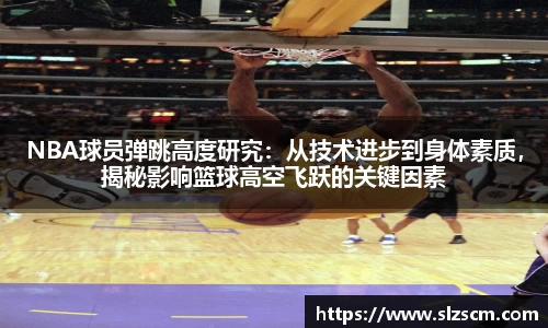 NBA球员弹跳高度研究：从技术进步到身体素质，揭秘影响篮球高空飞跃的关键因素